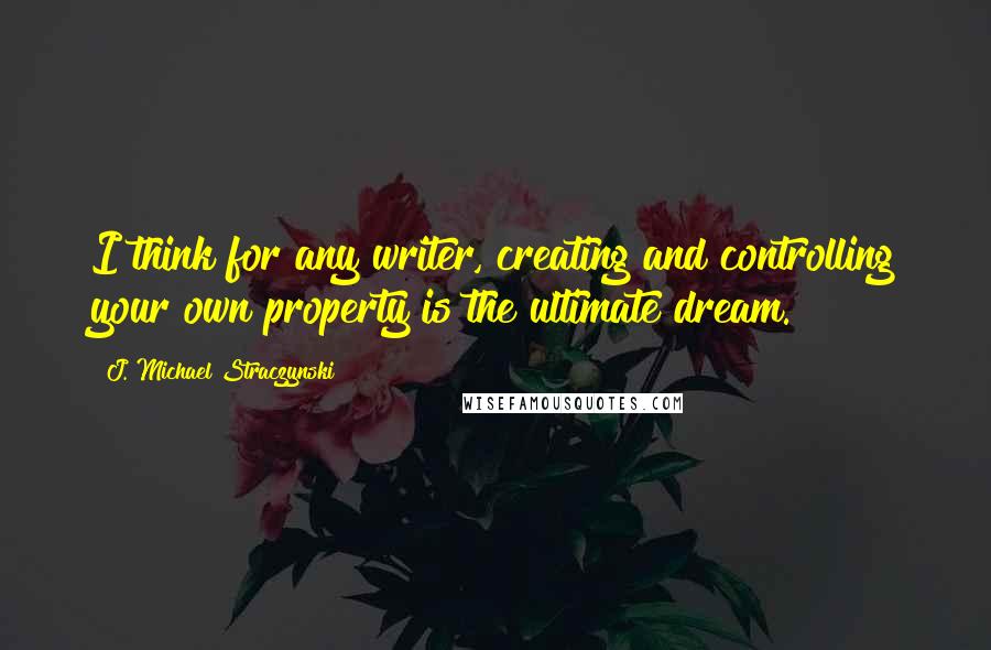 J. Michael Straczynski Quotes: I think for any writer, creating and controlling your own property is the ultimate dream.