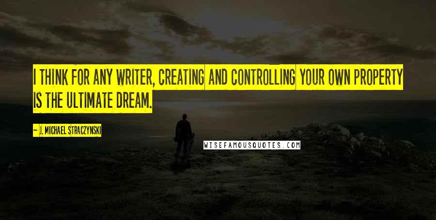 J. Michael Straczynski Quotes: I think for any writer, creating and controlling your own property is the ultimate dream.