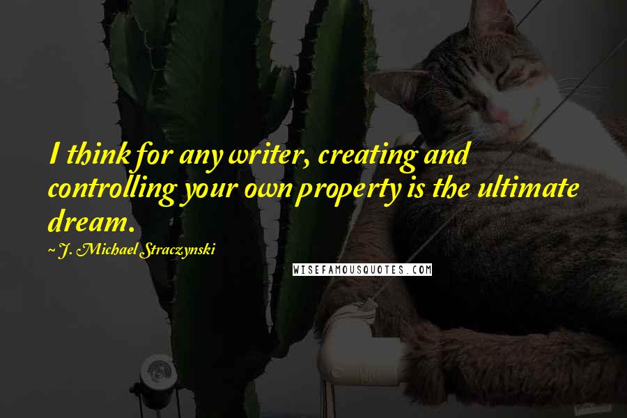 J. Michael Straczynski Quotes: I think for any writer, creating and controlling your own property is the ultimate dream.