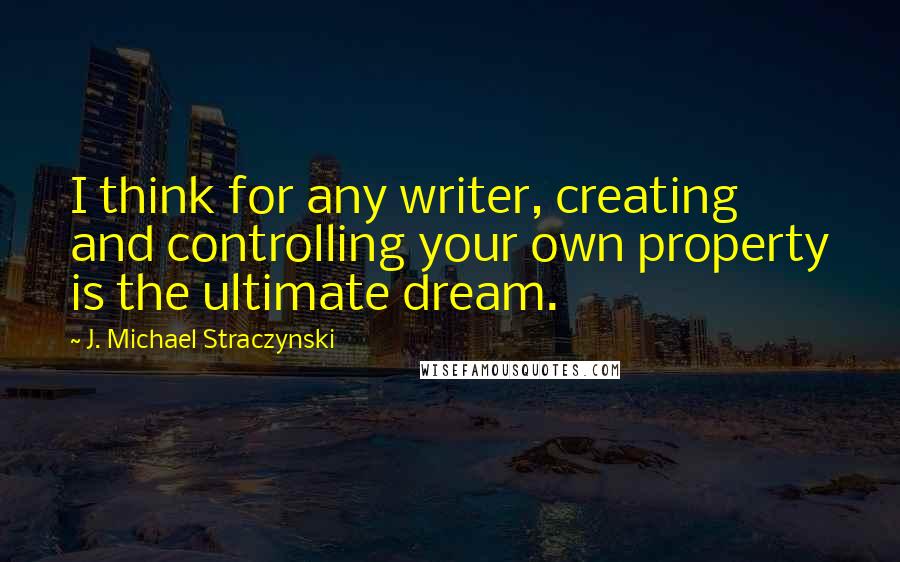 J. Michael Straczynski Quotes: I think for any writer, creating and controlling your own property is the ultimate dream.