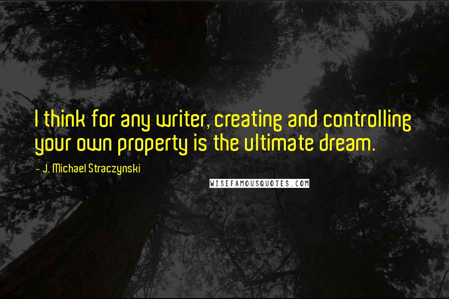 J. Michael Straczynski Quotes: I think for any writer, creating and controlling your own property is the ultimate dream.