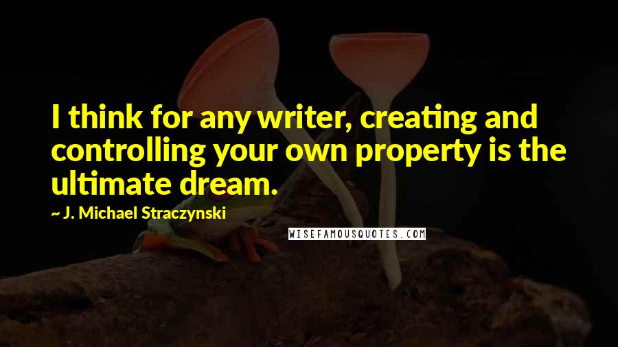 J. Michael Straczynski Quotes: I think for any writer, creating and controlling your own property is the ultimate dream.