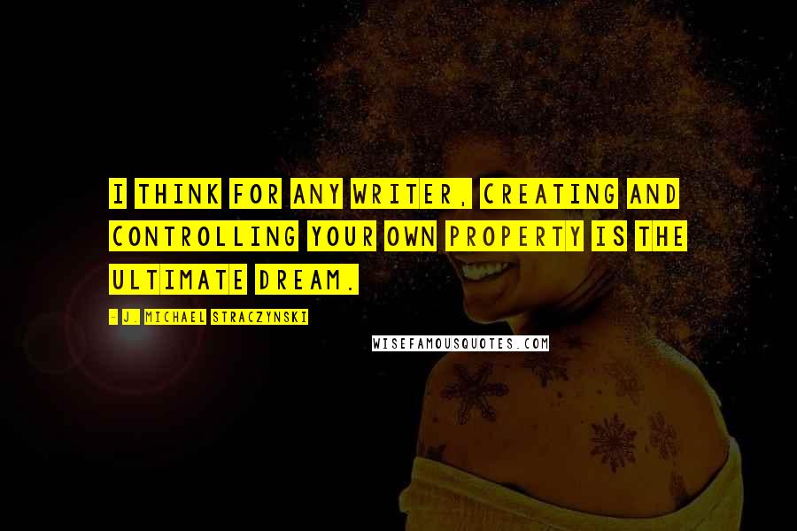 J. Michael Straczynski Quotes: I think for any writer, creating and controlling your own property is the ultimate dream.