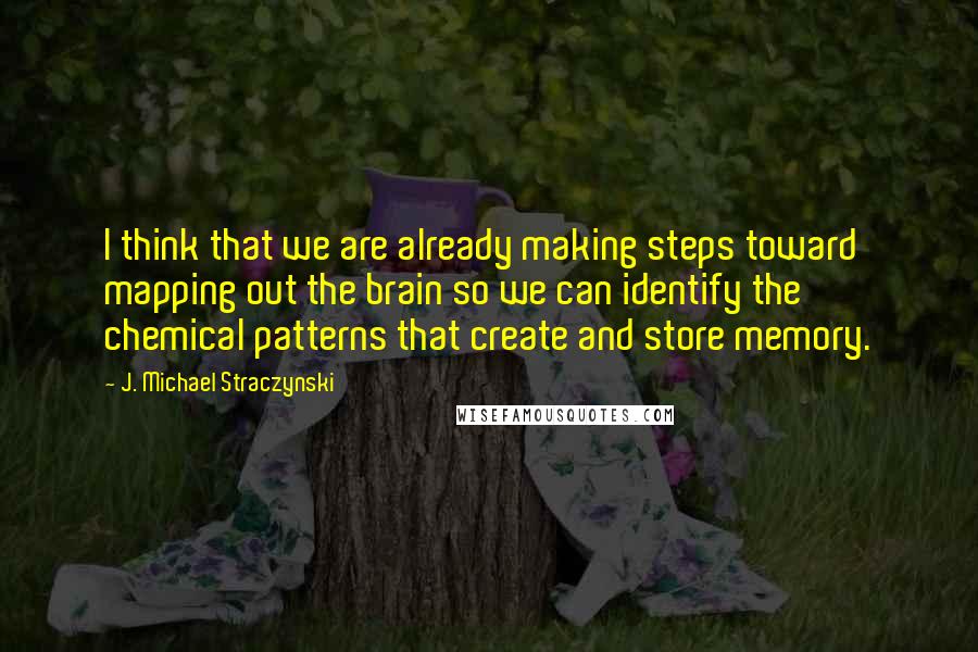 J. Michael Straczynski Quotes: I think that we are already making steps toward mapping out the brain so we can identify the chemical patterns that create and store memory.