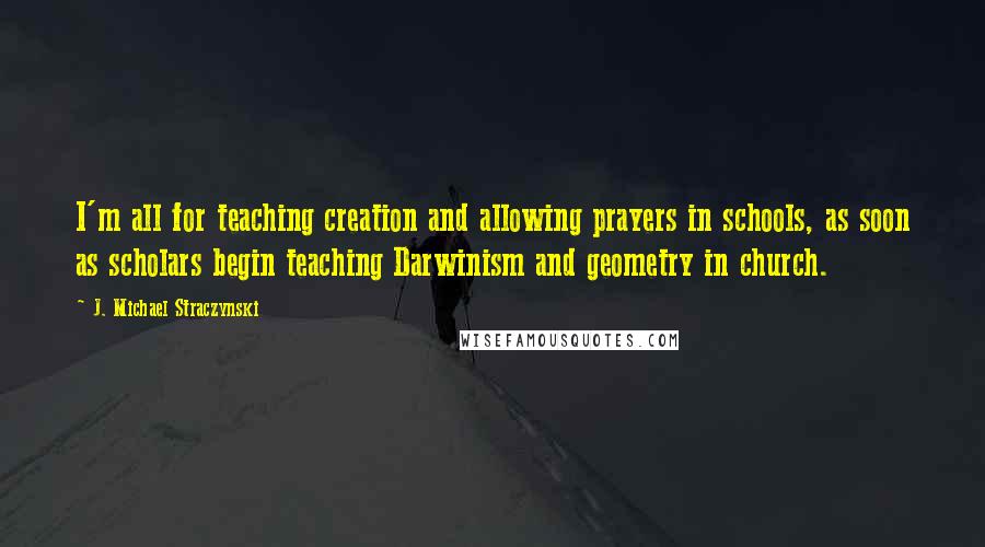 J. Michael Straczynski Quotes: I'm all for teaching creation and allowing prayers in schools, as soon as scholars begin teaching Darwinism and geometry in church.