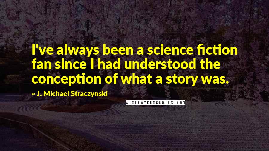 J. Michael Straczynski Quotes: I've always been a science fiction fan since I had understood the conception of what a story was.