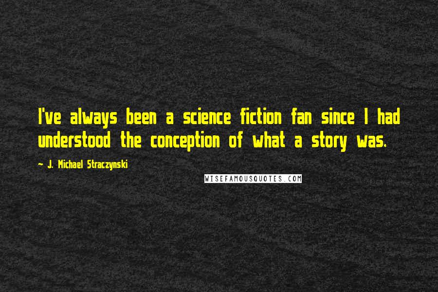 J. Michael Straczynski Quotes: I've always been a science fiction fan since I had understood the conception of what a story was.