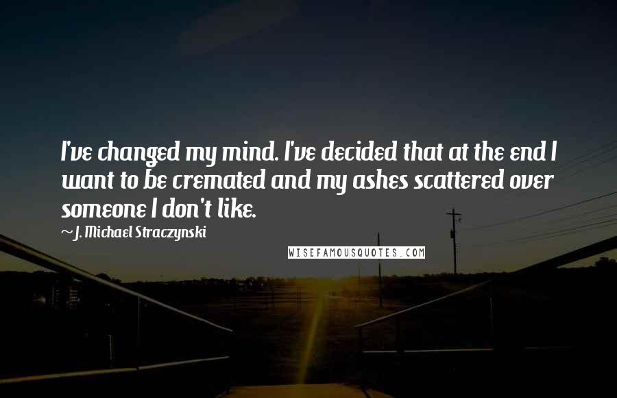 J. Michael Straczynski Quotes: I've changed my mind. I've decided that at the end I want to be cremated and my ashes scattered over someone I don't like.