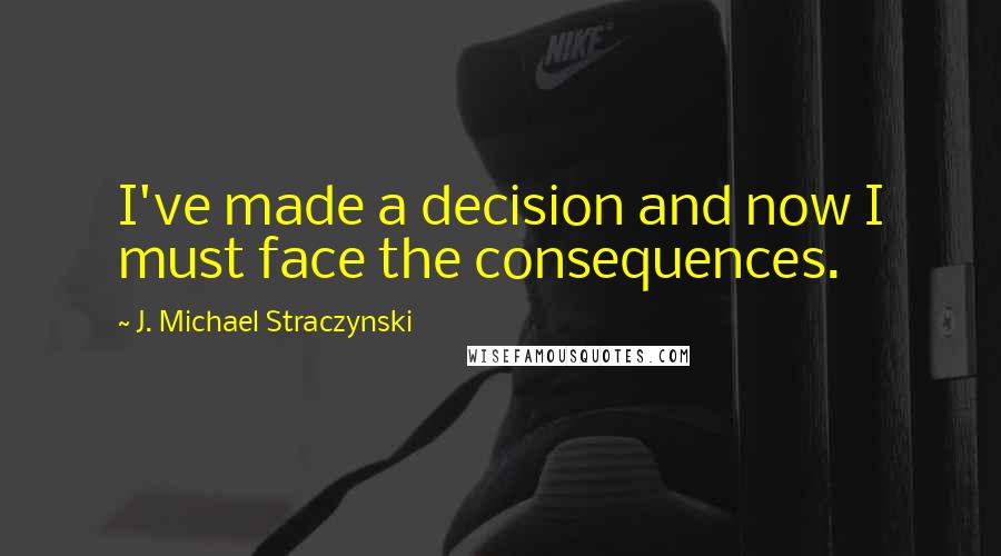 J. Michael Straczynski Quotes: I've made a decision and now I must face the consequences.
