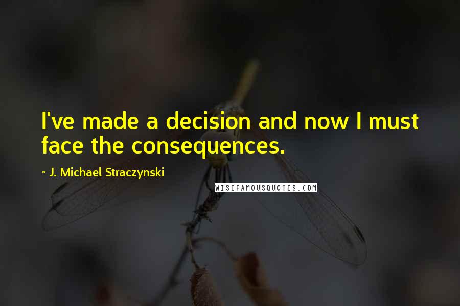 J. Michael Straczynski Quotes: I've made a decision and now I must face the consequences.