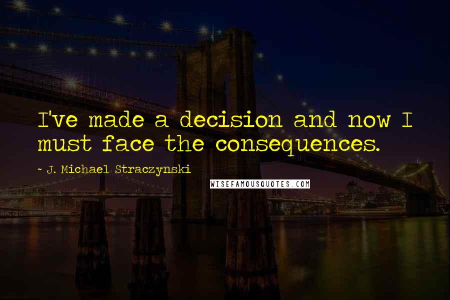 J. Michael Straczynski Quotes: I've made a decision and now I must face the consequences.