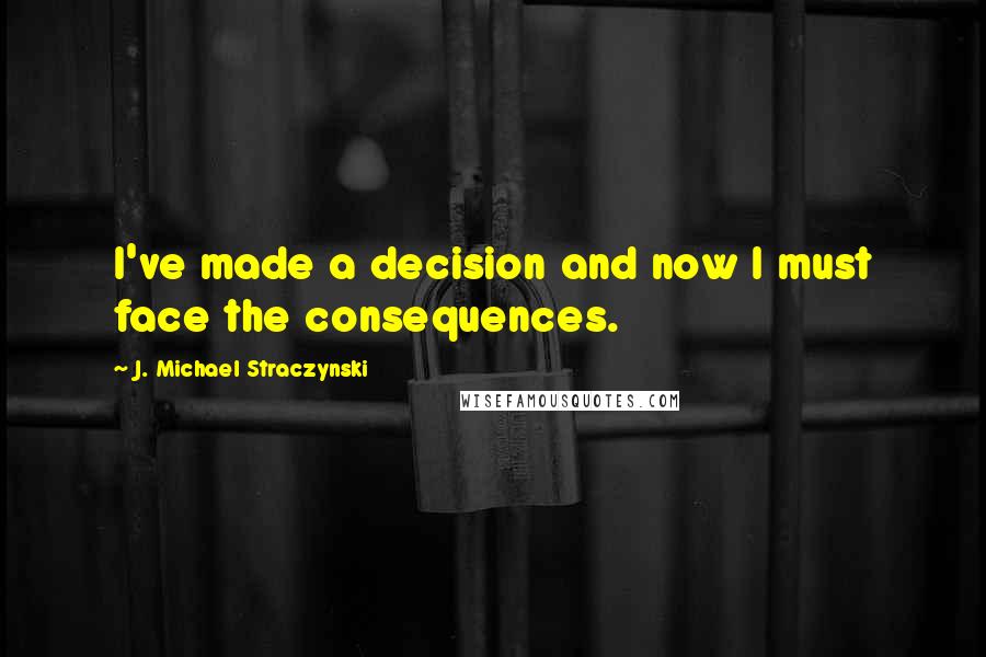 J. Michael Straczynski Quotes: I've made a decision and now I must face the consequences.