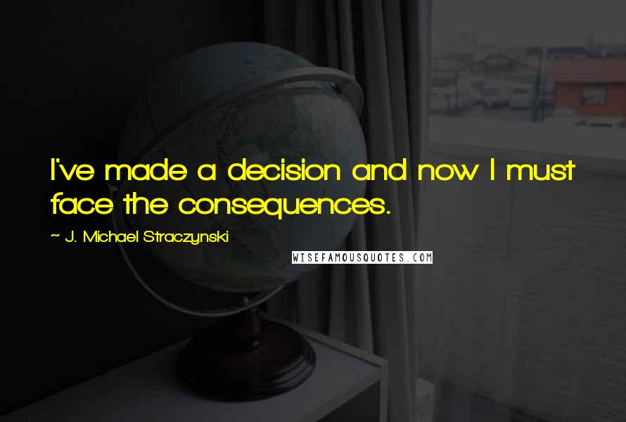 J. Michael Straczynski Quotes: I've made a decision and now I must face the consequences.