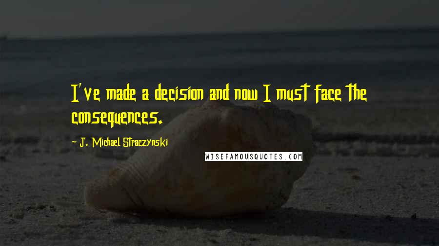 J. Michael Straczynski Quotes: I've made a decision and now I must face the consequences.