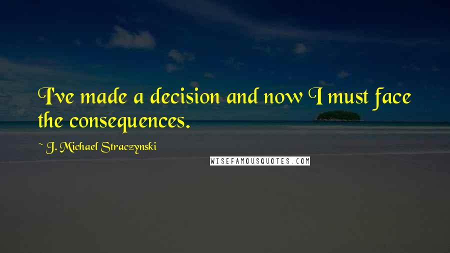 J. Michael Straczynski Quotes: I've made a decision and now I must face the consequences.