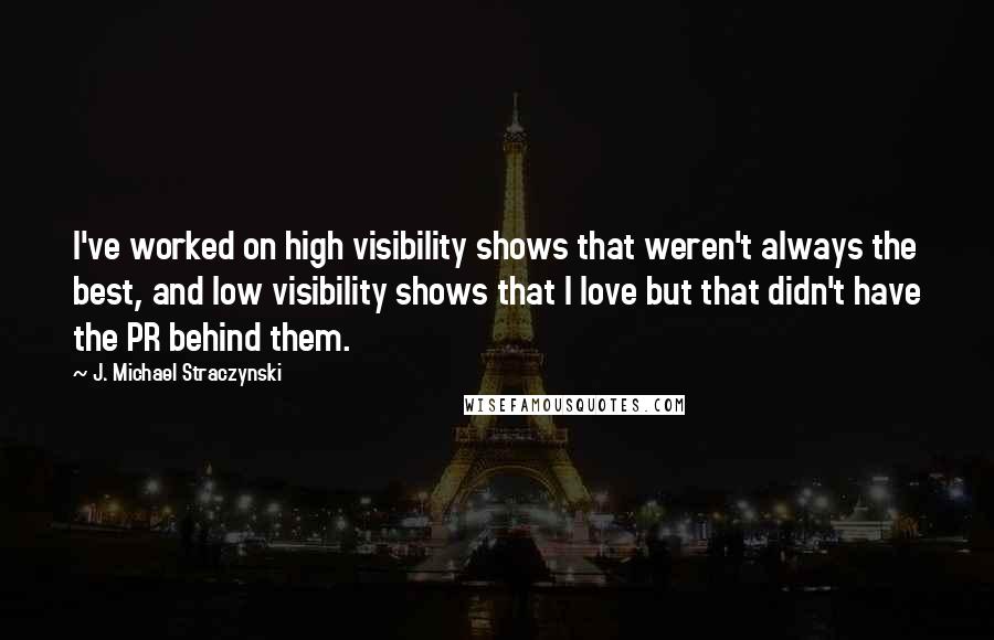 J. Michael Straczynski Quotes: I've worked on high visibility shows that weren't always the best, and low visibility shows that I love but that didn't have the PR behind them.