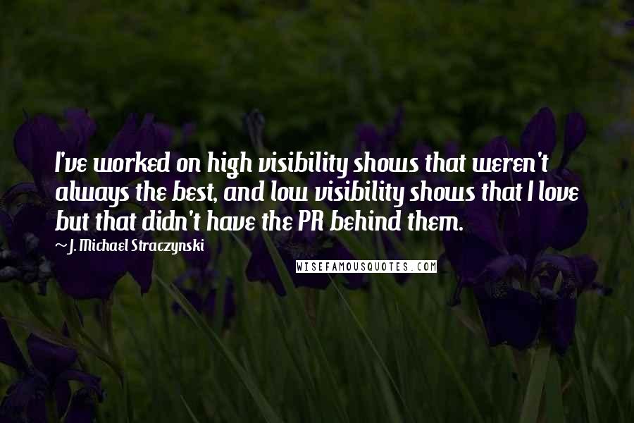 J. Michael Straczynski Quotes: I've worked on high visibility shows that weren't always the best, and low visibility shows that I love but that didn't have the PR behind them.