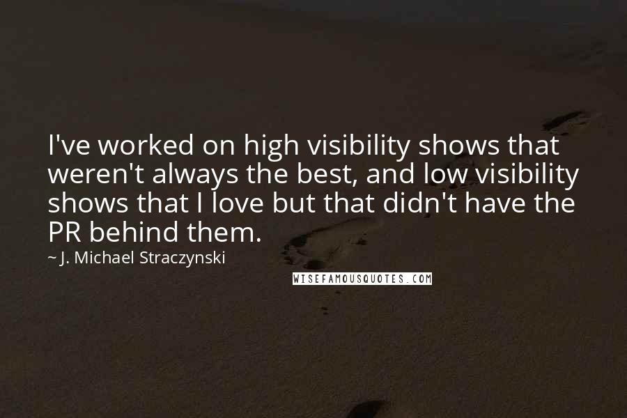 J. Michael Straczynski Quotes: I've worked on high visibility shows that weren't always the best, and low visibility shows that I love but that didn't have the PR behind them.