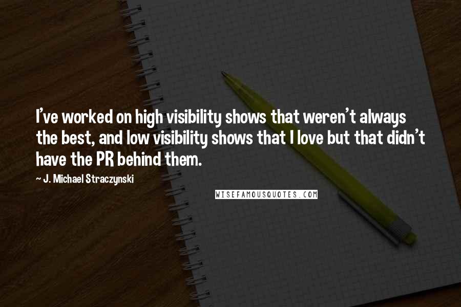 J. Michael Straczynski Quotes: I've worked on high visibility shows that weren't always the best, and low visibility shows that I love but that didn't have the PR behind them.