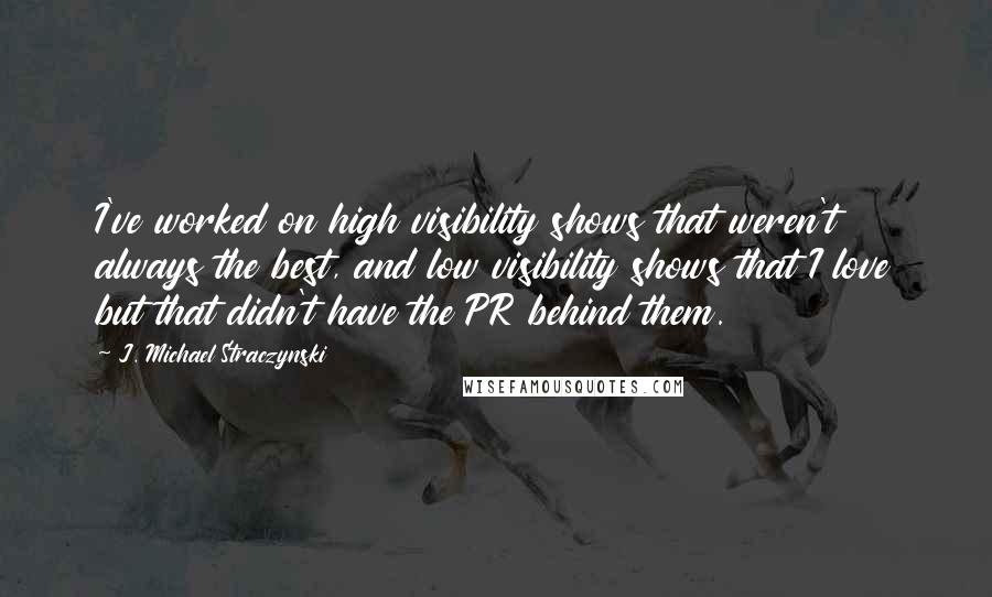 J. Michael Straczynski Quotes: I've worked on high visibility shows that weren't always the best, and low visibility shows that I love but that didn't have the PR behind them.