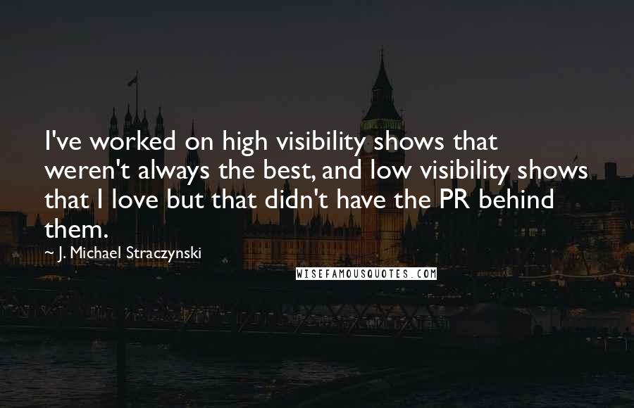 J. Michael Straczynski Quotes: I've worked on high visibility shows that weren't always the best, and low visibility shows that I love but that didn't have the PR behind them.