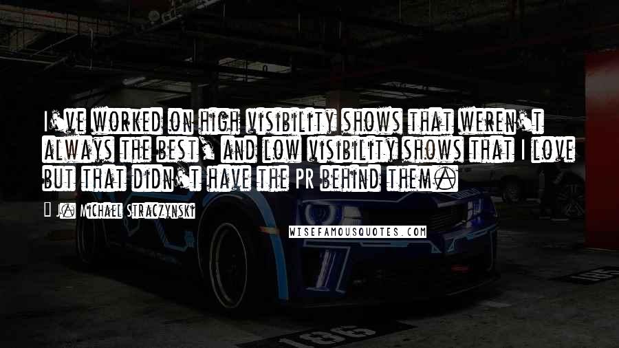 J. Michael Straczynski Quotes: I've worked on high visibility shows that weren't always the best, and low visibility shows that I love but that didn't have the PR behind them.