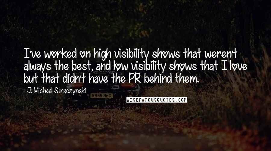 J. Michael Straczynski Quotes: I've worked on high visibility shows that weren't always the best, and low visibility shows that I love but that didn't have the PR behind them.