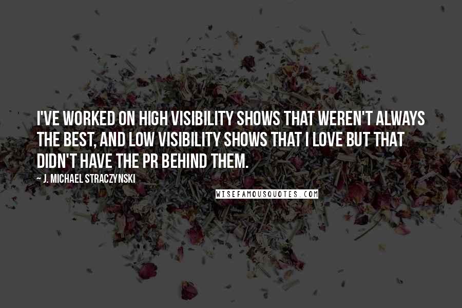 J. Michael Straczynski Quotes: I've worked on high visibility shows that weren't always the best, and low visibility shows that I love but that didn't have the PR behind them.