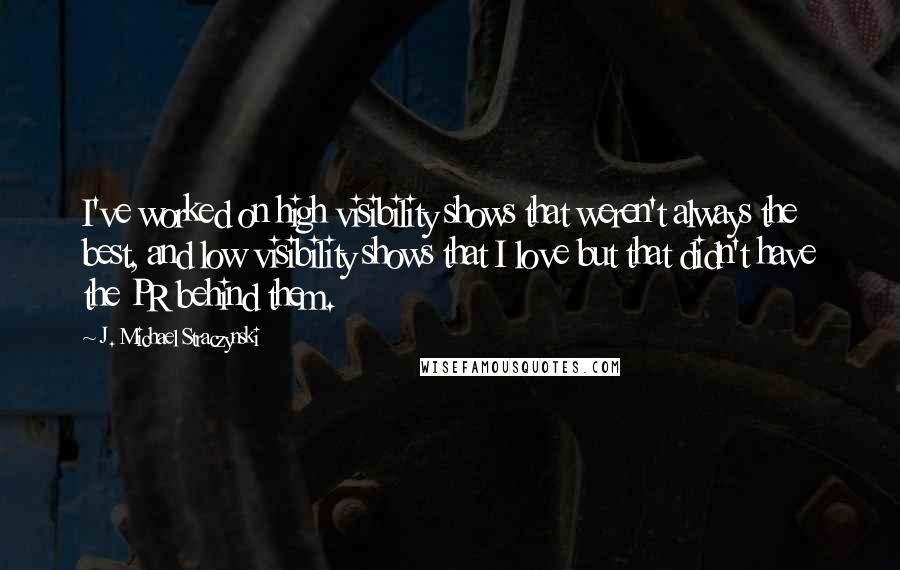 J. Michael Straczynski Quotes: I've worked on high visibility shows that weren't always the best, and low visibility shows that I love but that didn't have the PR behind them.