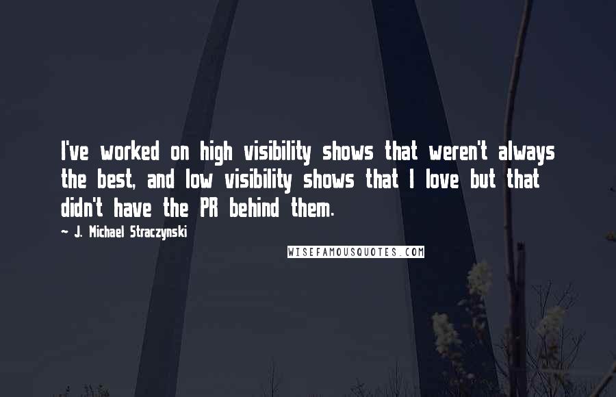 J. Michael Straczynski Quotes: I've worked on high visibility shows that weren't always the best, and low visibility shows that I love but that didn't have the PR behind them.