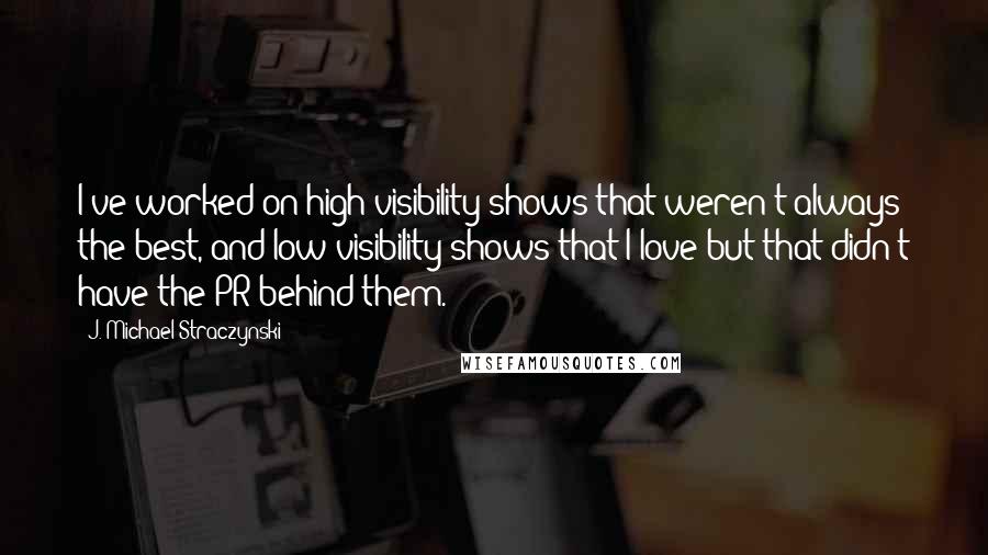 J. Michael Straczynski Quotes: I've worked on high visibility shows that weren't always the best, and low visibility shows that I love but that didn't have the PR behind them.