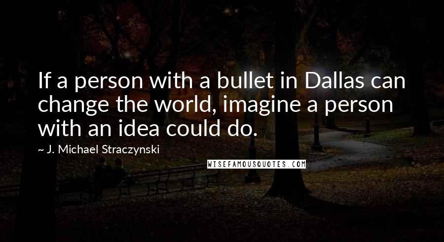 J. Michael Straczynski Quotes: If a person with a bullet in Dallas can change the world, imagine a person with an idea could do.