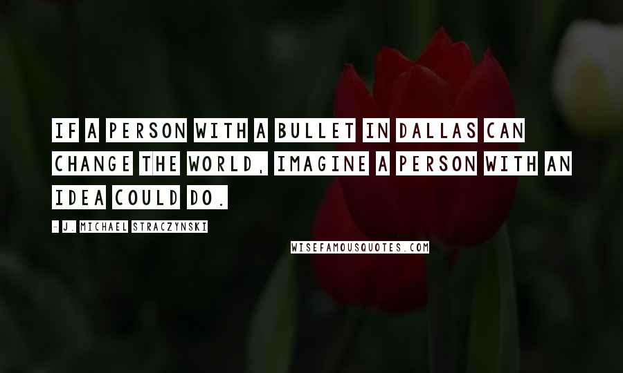 J. Michael Straczynski Quotes: If a person with a bullet in Dallas can change the world, imagine a person with an idea could do.