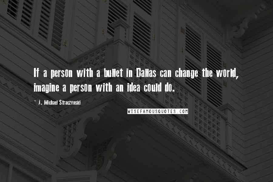 J. Michael Straczynski Quotes: If a person with a bullet in Dallas can change the world, imagine a person with an idea could do.