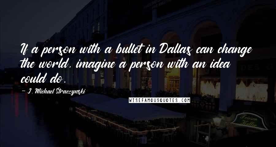 J. Michael Straczynski Quotes: If a person with a bullet in Dallas can change the world, imagine a person with an idea could do.