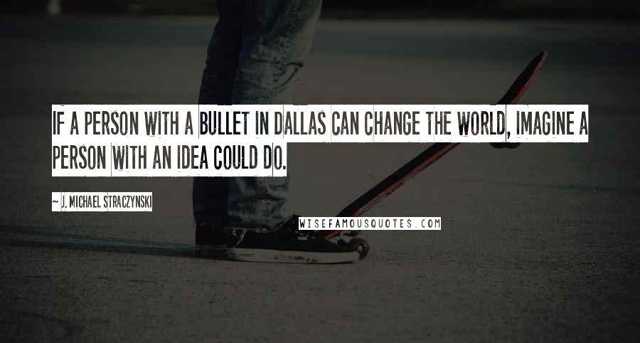 J. Michael Straczynski Quotes: If a person with a bullet in Dallas can change the world, imagine a person with an idea could do.