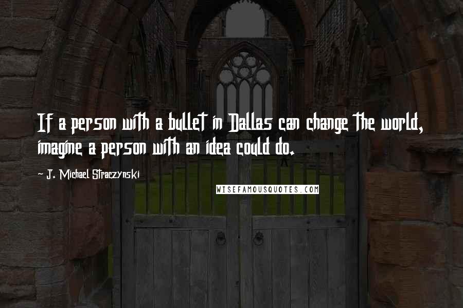 J. Michael Straczynski Quotes: If a person with a bullet in Dallas can change the world, imagine a person with an idea could do.