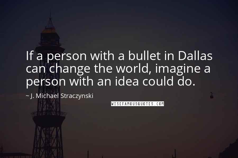 J. Michael Straczynski Quotes: If a person with a bullet in Dallas can change the world, imagine a person with an idea could do.