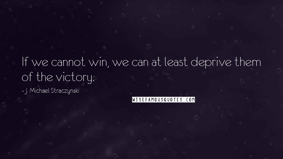 J. Michael Straczynski Quotes: If we cannot win, we can at least deprive them of the victory.