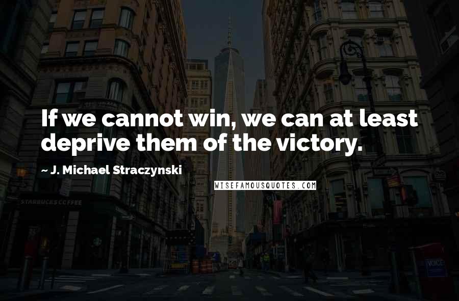 J. Michael Straczynski Quotes: If we cannot win, we can at least deprive them of the victory.