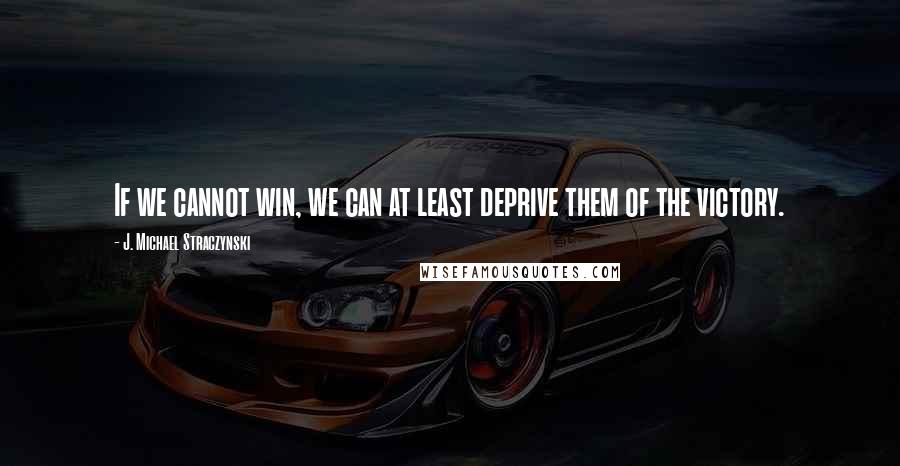 J. Michael Straczynski Quotes: If we cannot win, we can at least deprive them of the victory.