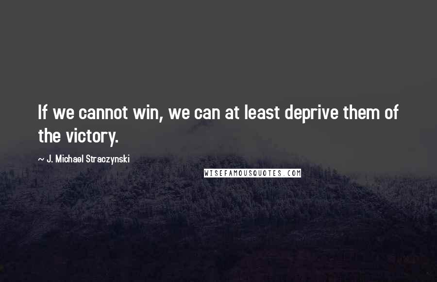 J. Michael Straczynski Quotes: If we cannot win, we can at least deprive them of the victory.