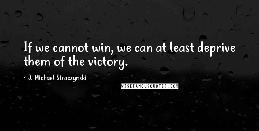 J. Michael Straczynski Quotes: If we cannot win, we can at least deprive them of the victory.