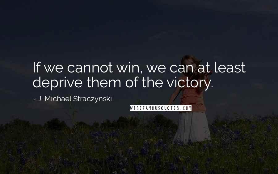 J. Michael Straczynski Quotes: If we cannot win, we can at least deprive them of the victory.
