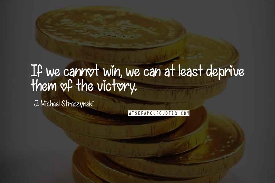J. Michael Straczynski Quotes: If we cannot win, we can at least deprive them of the victory.