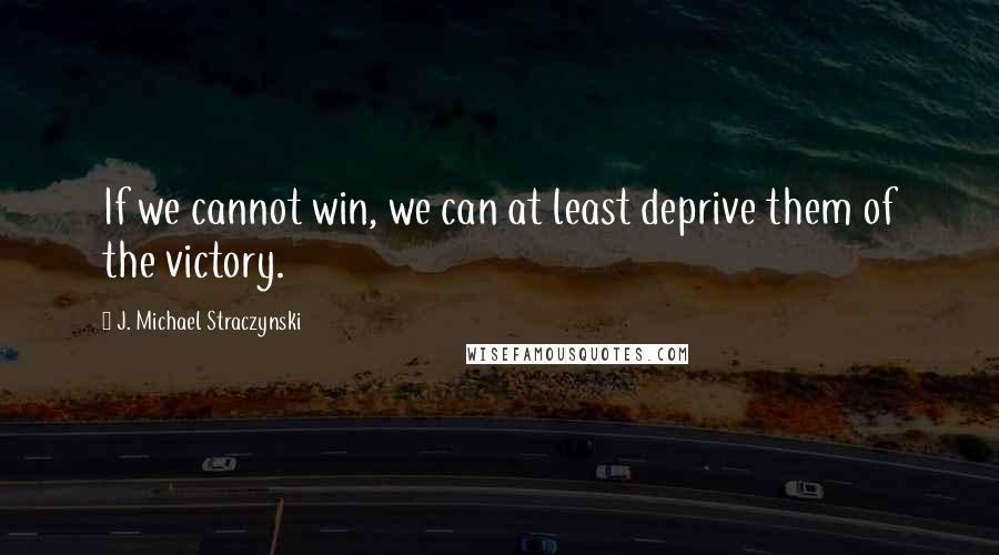 J. Michael Straczynski Quotes: If we cannot win, we can at least deprive them of the victory.