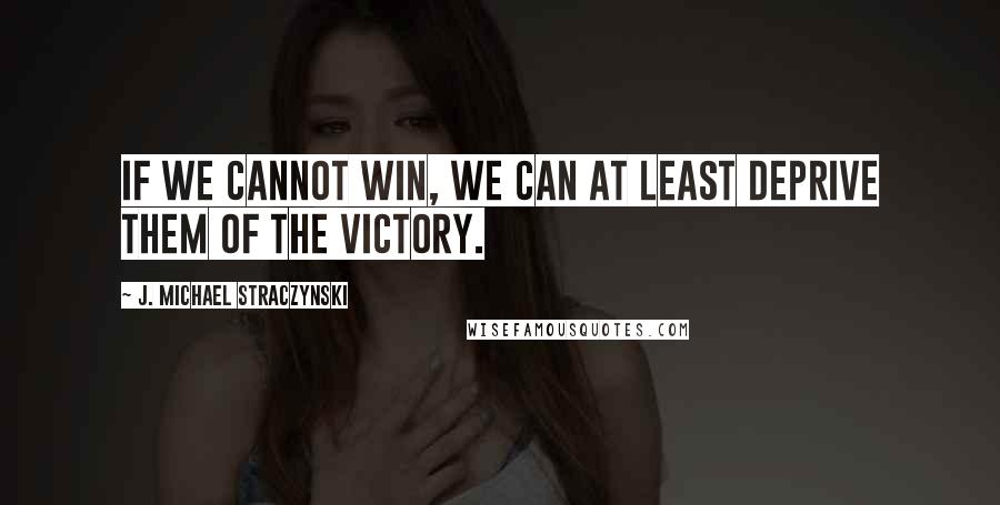 J. Michael Straczynski Quotes: If we cannot win, we can at least deprive them of the victory.
