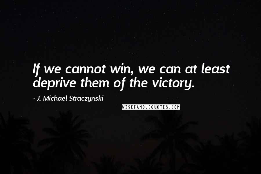 J. Michael Straczynski Quotes: If we cannot win, we can at least deprive them of the victory.