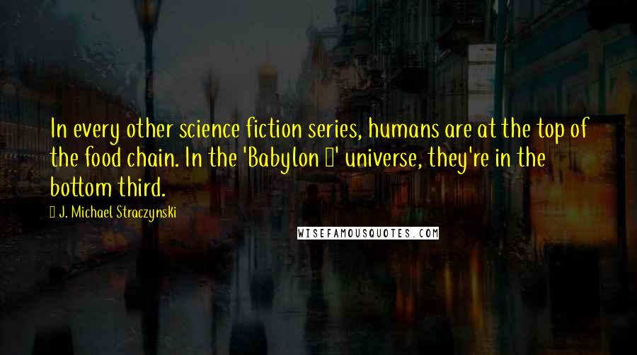 J. Michael Straczynski Quotes: In every other science fiction series, humans are at the top of the food chain. In the 'Babylon 5' universe, they're in the bottom third.