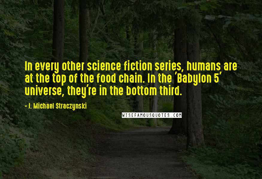 J. Michael Straczynski Quotes: In every other science fiction series, humans are at the top of the food chain. In the 'Babylon 5' universe, they're in the bottom third.